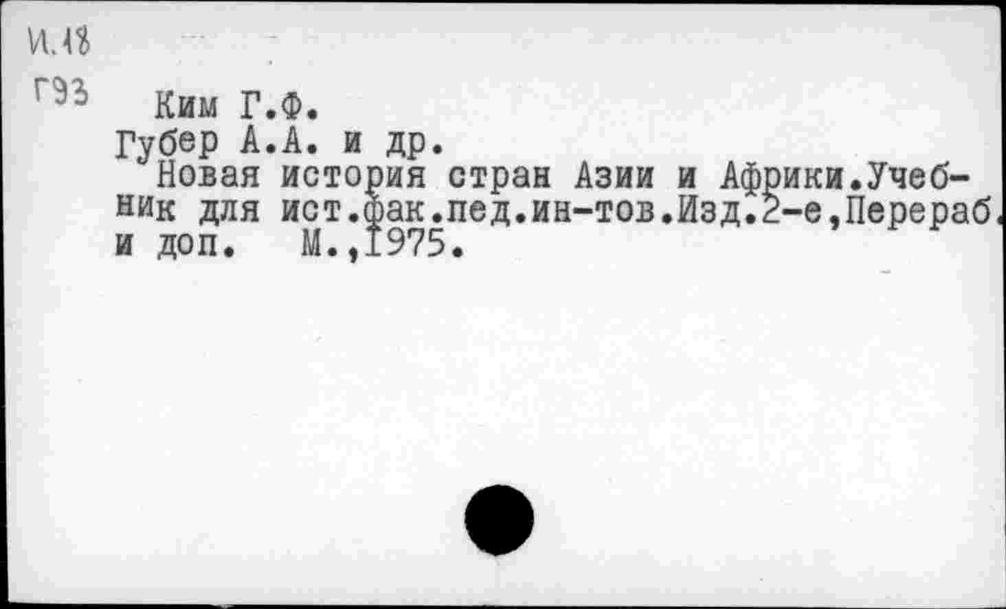 ﻿VI
г>~ Ким Г.Ф.
Губер А.А. и др.
Новая история стран Азии и Африки.Учебник для ист.фак.пед.ин-тов.Изд.2-е,Перераб и доп. М.,1975.